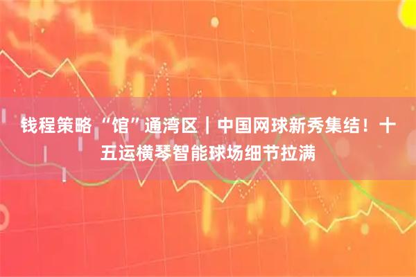 钱程策略 “馆”通湾区｜中国网球新秀集结！十五运横琴智能球场细节拉满