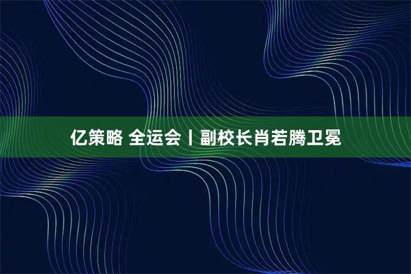 亿策略 全运会丨副校长肖若腾卫冕