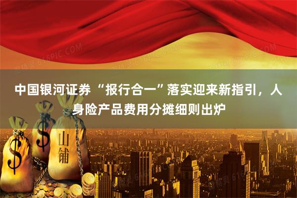 中国银河证券 “报行合一”落实迎来新指引，人身险产品费用分摊细则出炉