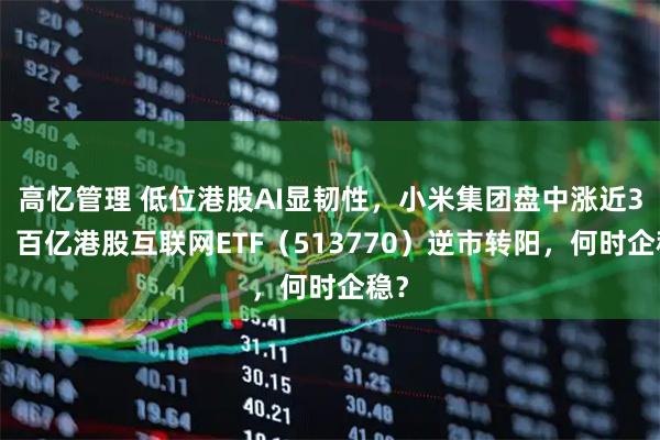 高忆管理 低位港股AI显韧性，小米集团盘中涨近3%，百亿港股互联网ETF（513770）逆市转阳，何时企稳？