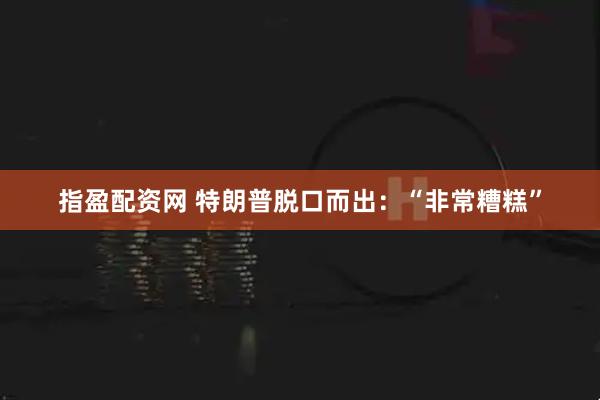 指盈配资网 特朗普脱口而出：“非常糟糕”
