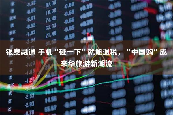 银泰融通 手机“碰一下”就能退税，“中国购”成来华旅游新潮流