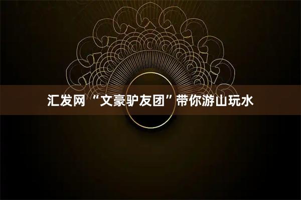 汇发网 “文豪驴友团”带你游山玩水