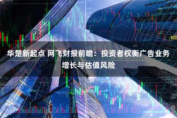 华楚新起点 网飞财报前瞻：投资者权衡广告业务增长与估值风险