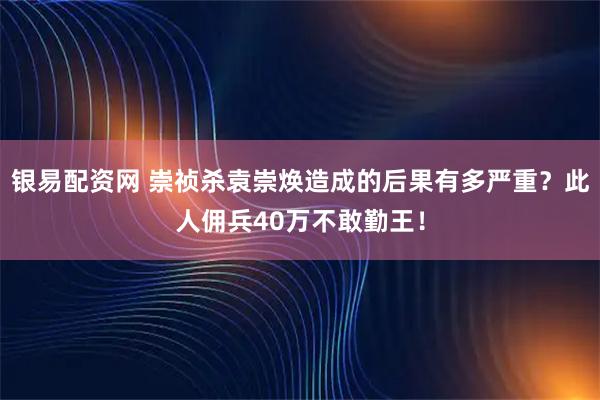 银易配资网 崇祯杀袁崇焕造成的后果有多严重？此人佣兵40万不敢勤王！