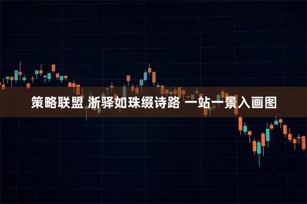 策略联盟 浙驿如珠缀诗路 一站一景入画图