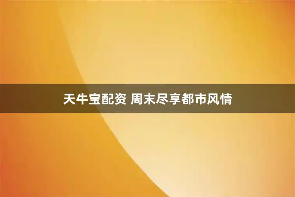天牛宝配资 周末尽享都市风情