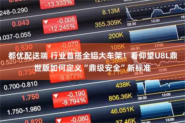 都优配送端 行业首搭全铝大车架！看仰望U8L鼎世版如何定义“鼎级安全”新标准