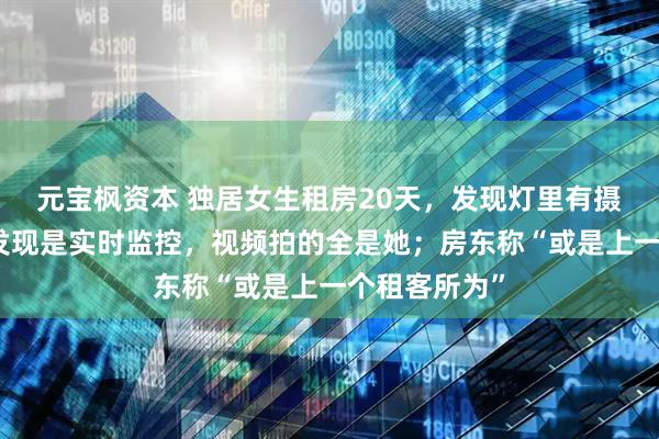 元宝枫资本 独居女生租房20天，发现灯里有摄像头，拆下发现是实时监控，视频拍的全是她；房东称“或是上一个租客所为”