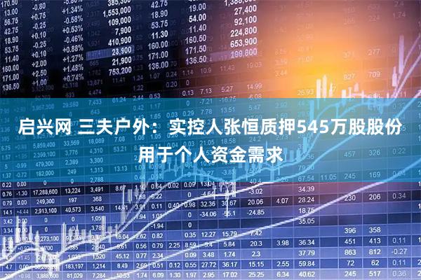 启兴网 三夫户外：实控人张恒质押545万股股份用于个人资金需求