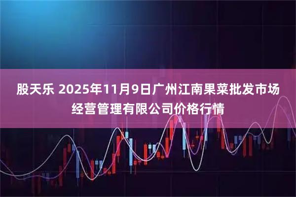 股天乐 2025年11月9日广州江南果菜批发市场经营管理有限公司价格行情
