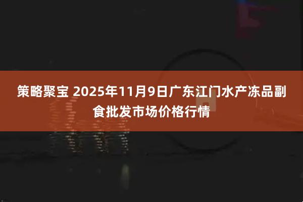 策略聚宝 2025年11月9日广东江门水产冻品副食批发市场价格行情
