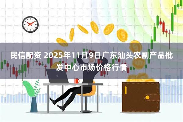 民信配资 2025年11月9日广东汕头农副产品批发中心市场价格行情