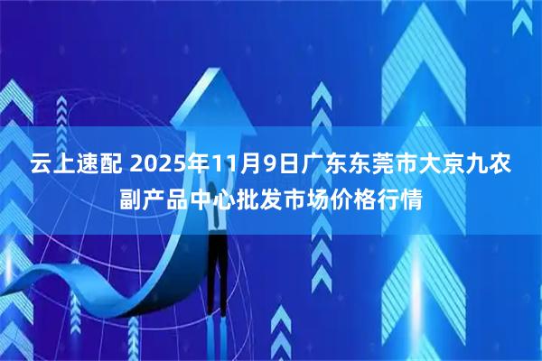 云上速配 2025年11月9日广东东莞市大京九农副产品中心批发市场价格行情