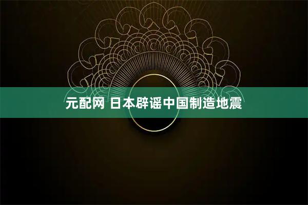 元配网 日本辟谣中国制造地震