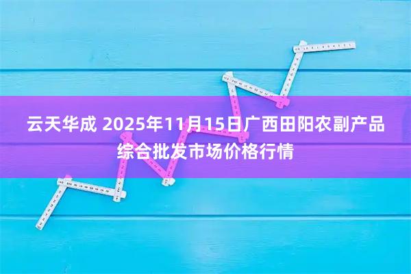 云天华成 2025年11月15日广西田阳农副产品综合批发市场价格行情