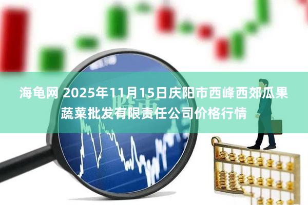 海龟网 2025年11月15日庆阳市西峰西郊瓜果蔬菜批发有限责任公司价格行情