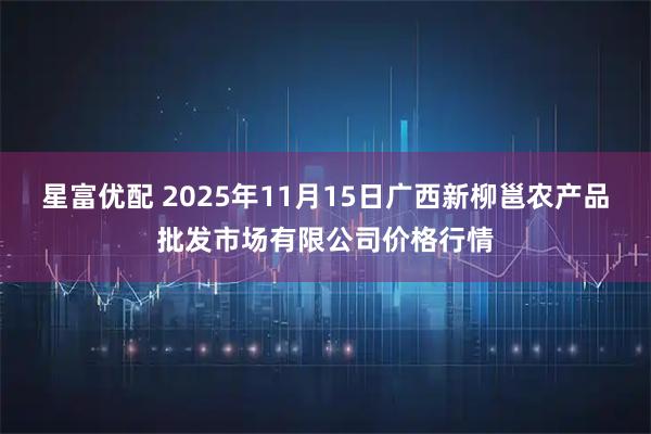 星富优配 2025年11月15日广西新柳邕农产品批发市场有限公司价格行情