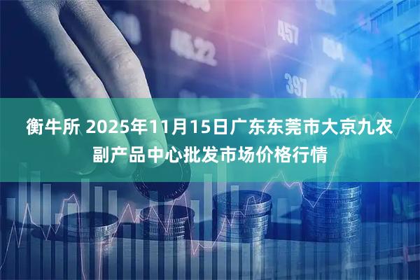衡牛所 2025年11月15日广东东莞市大京九农副产品中心批发市场价格行情