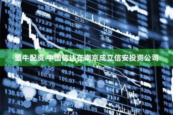 盟牛配资 中国信达在南京成立信安投资公司