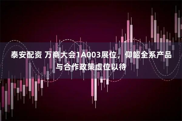 泰安配资 万商大会1A003展位，仰韶全系产品与合作政策虚位以待