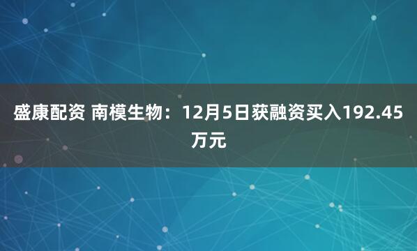 盛康配资 南模生物：12月5日获融资买入192.45万元