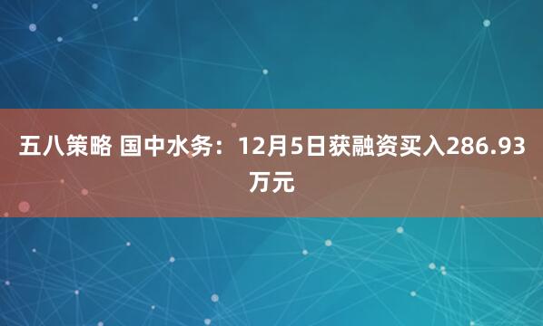 五八策略 国中水务：12月5日获融资买入286.93万元