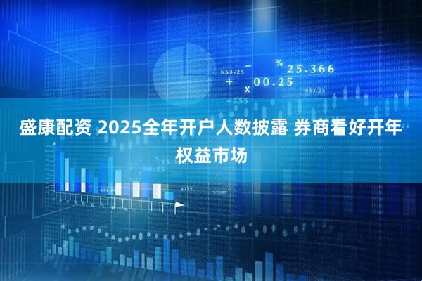 盛康配资 2025全年开户人数披露 券商看好开年权益市场