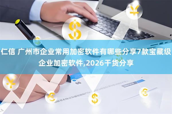 仁信 广州市企业常用加密软件有哪些分享7款宝藏级企业加密软件,2026干货分享