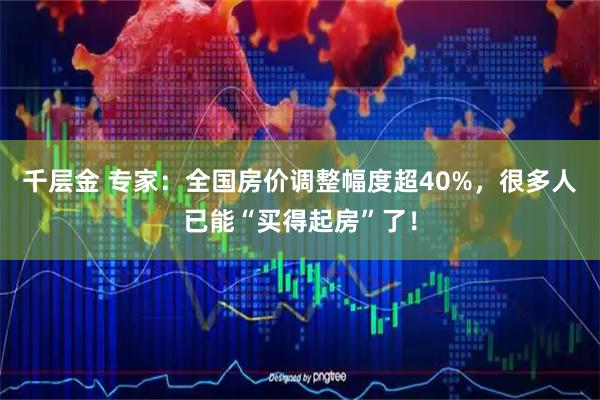 千层金 专家：全国房价调整幅度超40%，很多人已能“买得起房”了！