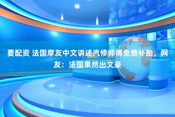 要配资 法国摩友中文讲述汽修师傅免费补胎，网友：法国果然出文豪